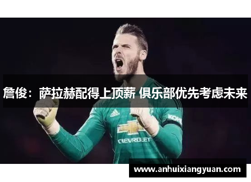 詹俊：萨拉赫配得上顶薪 俱乐部优先考虑未来