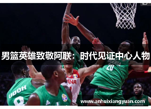 男篮英雄致敬阿联：时代见证中心人物