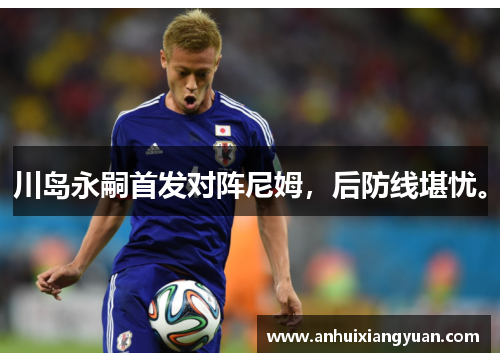 川岛永嗣首发对阵尼姆，后防线堪忧。